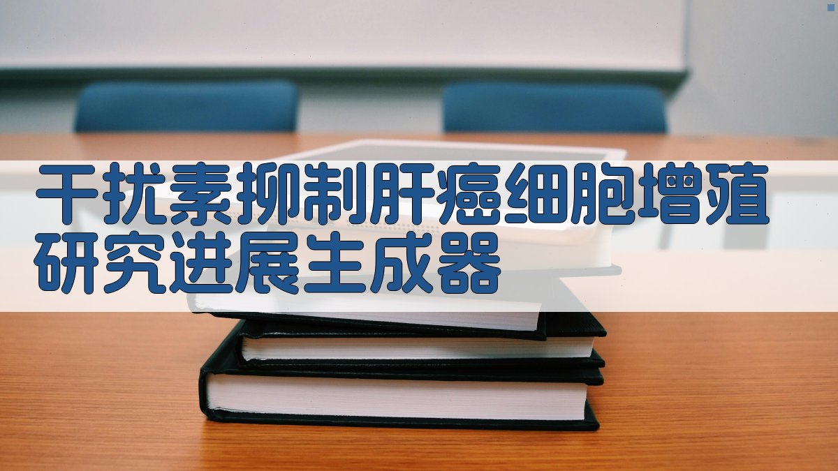 干扰素抑制肝癌细胞增殖研究进展生成器