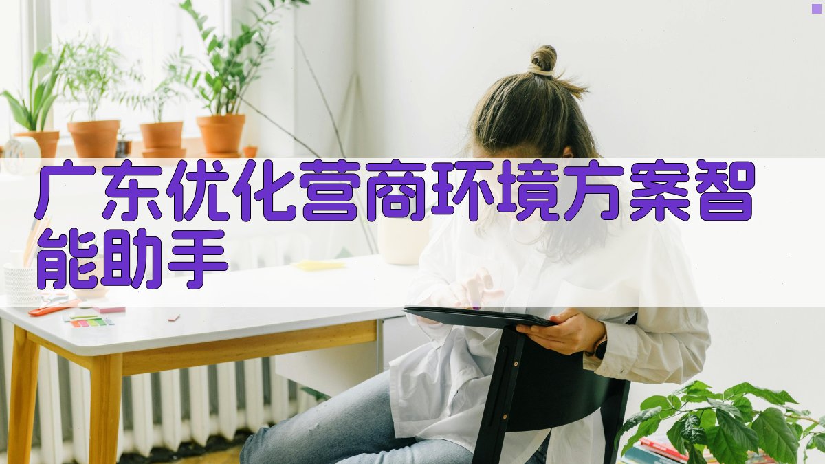 广东优化营商环境方案智能助手
