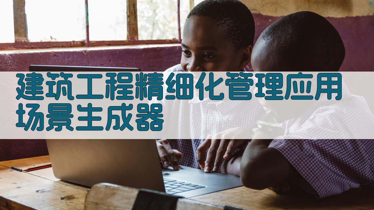 建筑工程精细化管理应用场景生成器