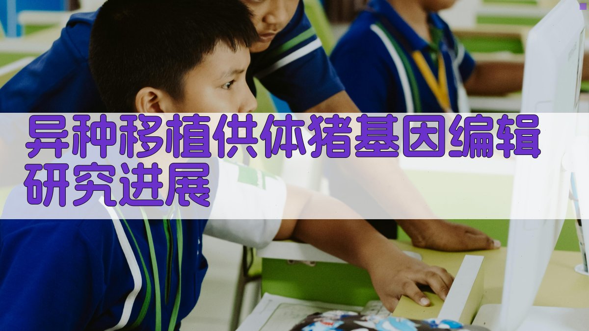 AI异种移植供体猪基因编辑研究进展