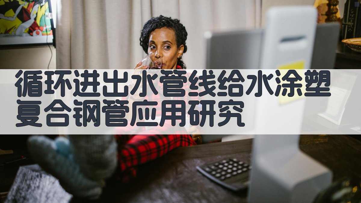 循环进出水管线给水涂塑复合钢管应用研究