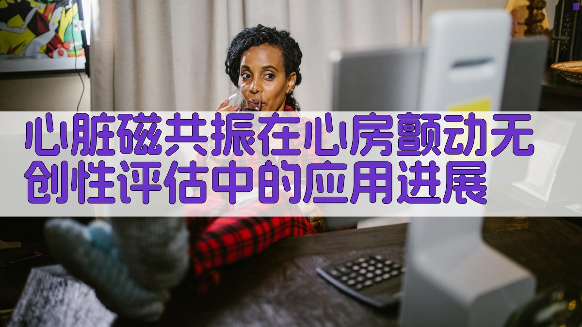 AI一键生成心脏磁共振在心房颤动无创性评估中的应用进展论文目录