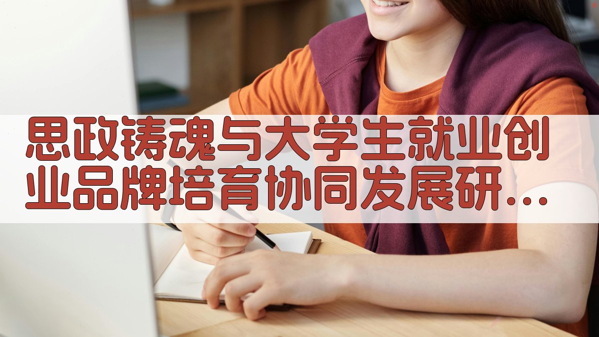 思政铸魂与大学生就业创业品牌培育协同发展研究助手