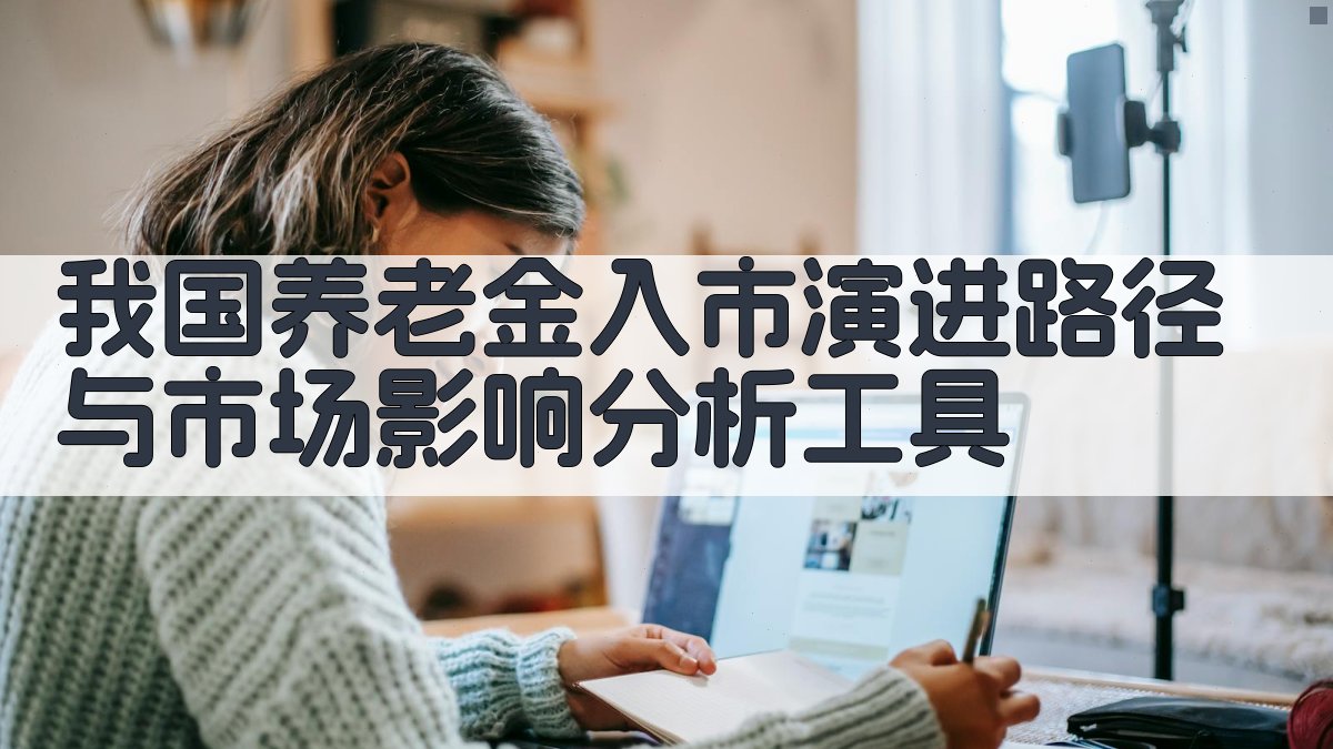 我国养老金入市演进路径与市场影响分析工具