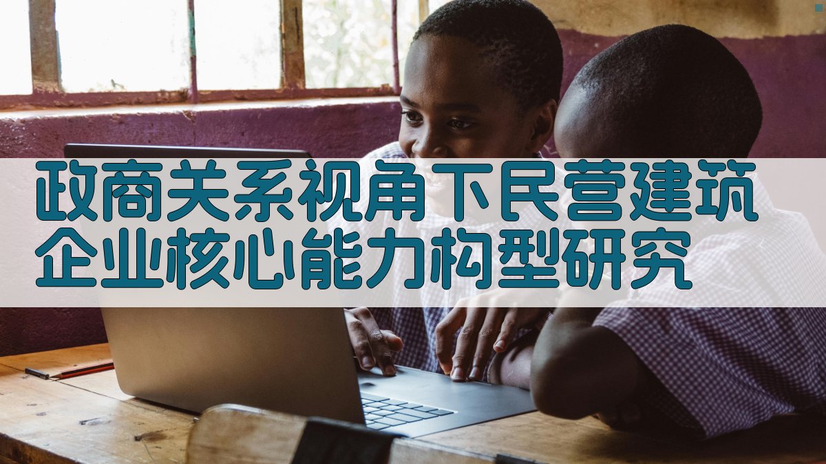 政商关系视角下民营建筑企业核心能力构型研究