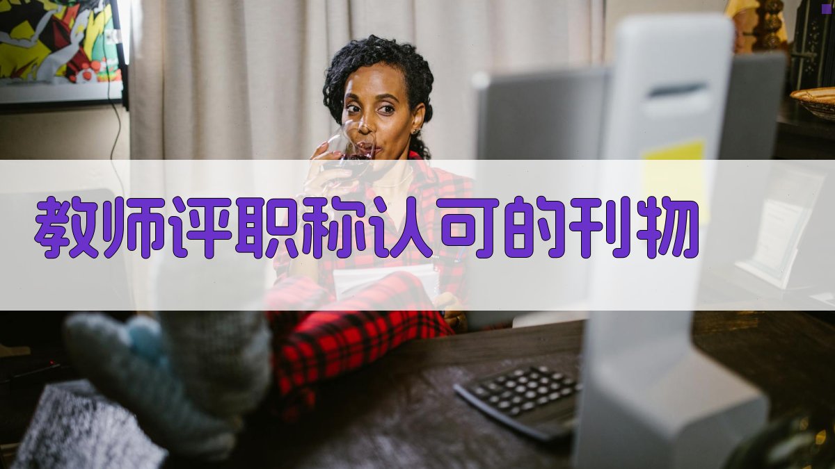 教师评职称认可的刊物验证