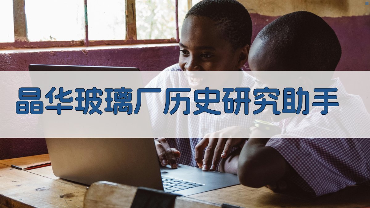 晶华玻璃厂历史研究助手