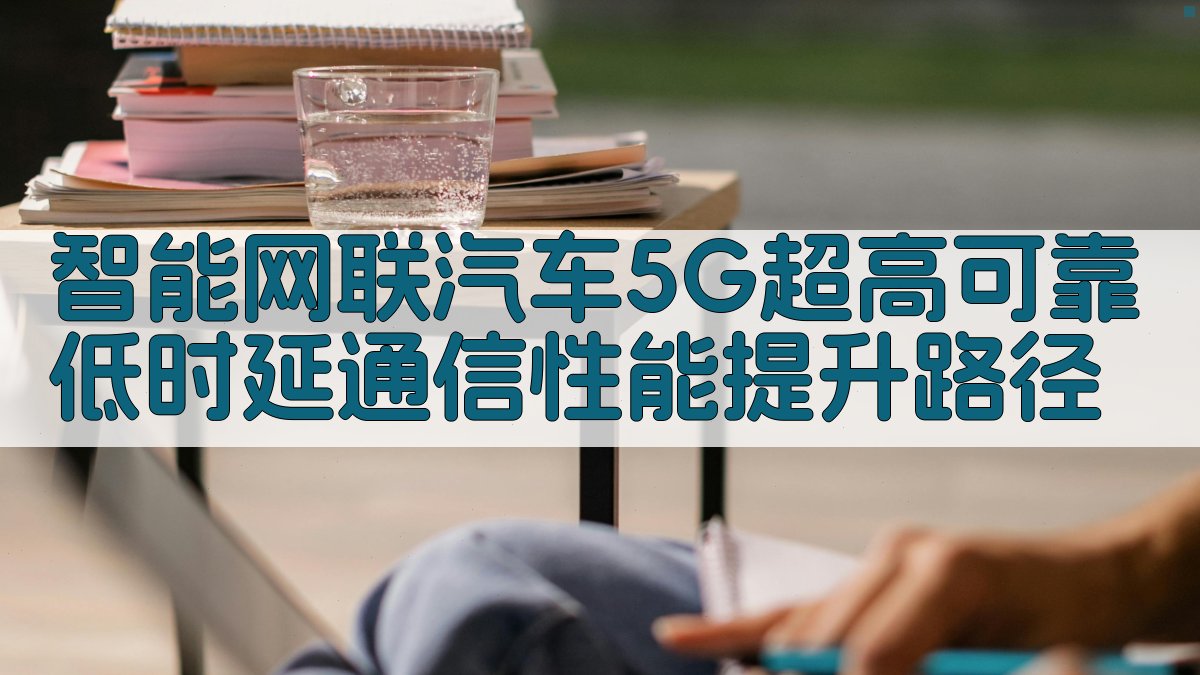 智能网联汽车5G超高可靠低时延通信性能提升路径