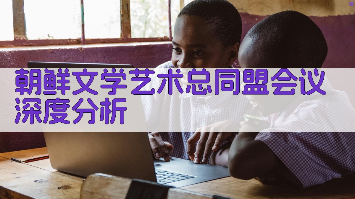 朝鲜文学艺术总同盟会议深度分析