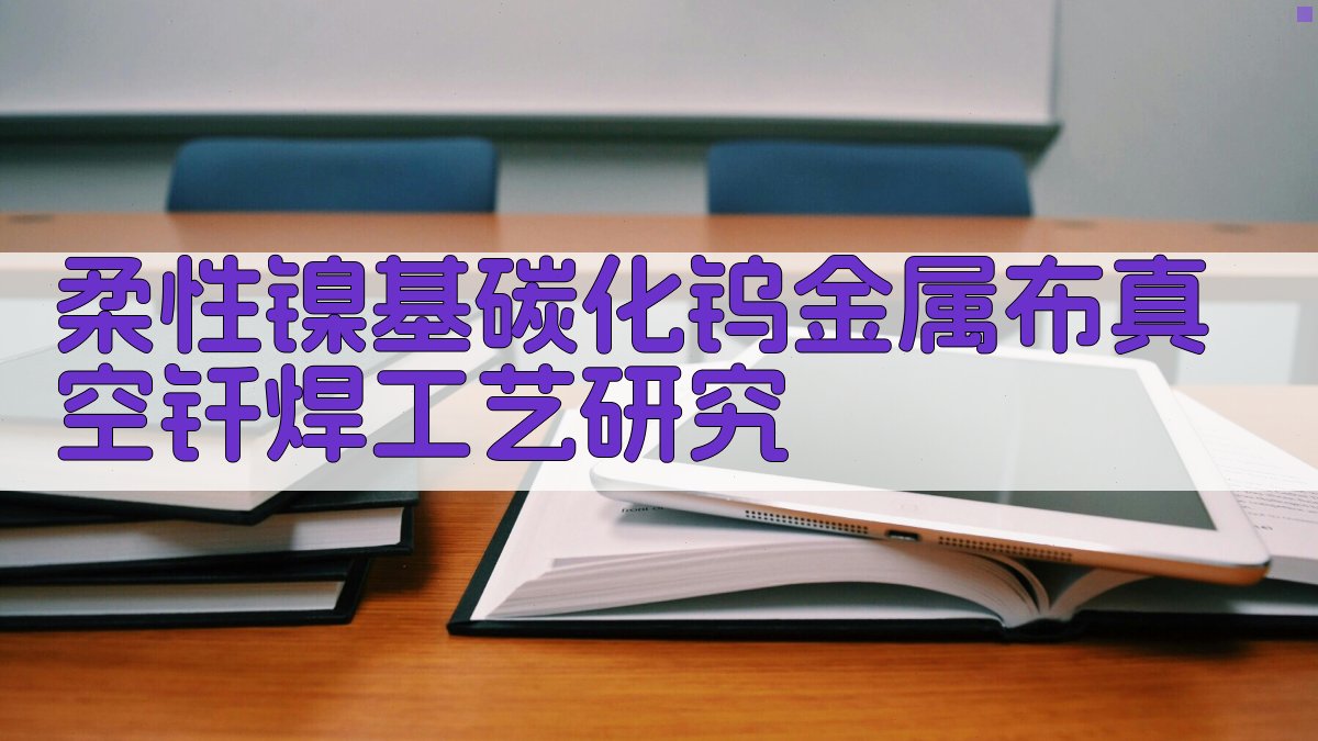AI一键生成柔性镍基碳化钨金属布真空钎焊工艺研究大纲