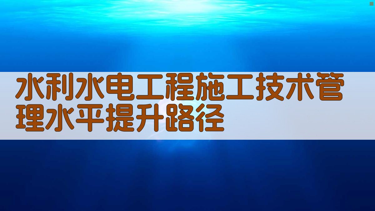 水利水电工程施工技术管理水平提升路径
