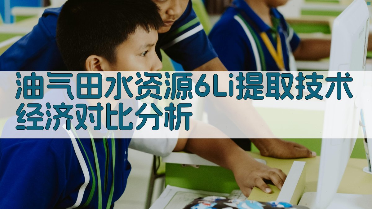 油气田水资源6Li提取技术经济对比分析