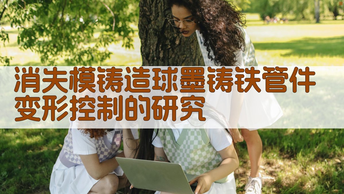 消失模铸造球墨铸铁变形控制研究助手