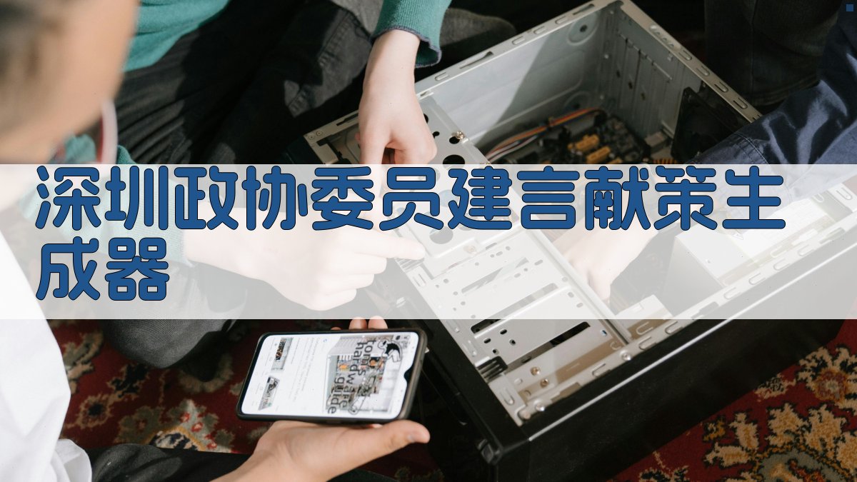 深圳政协委员建言献策生成器