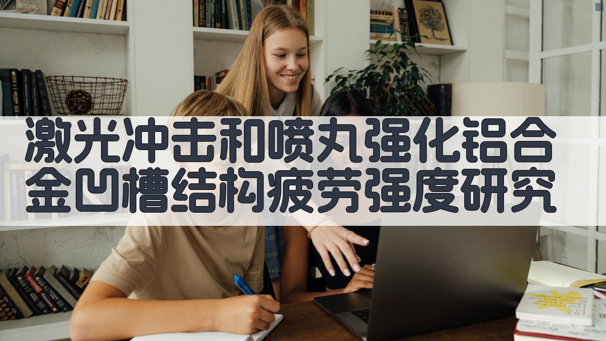 激光冲击和喷丸强化铝合金凹槽结构疲劳强度研究