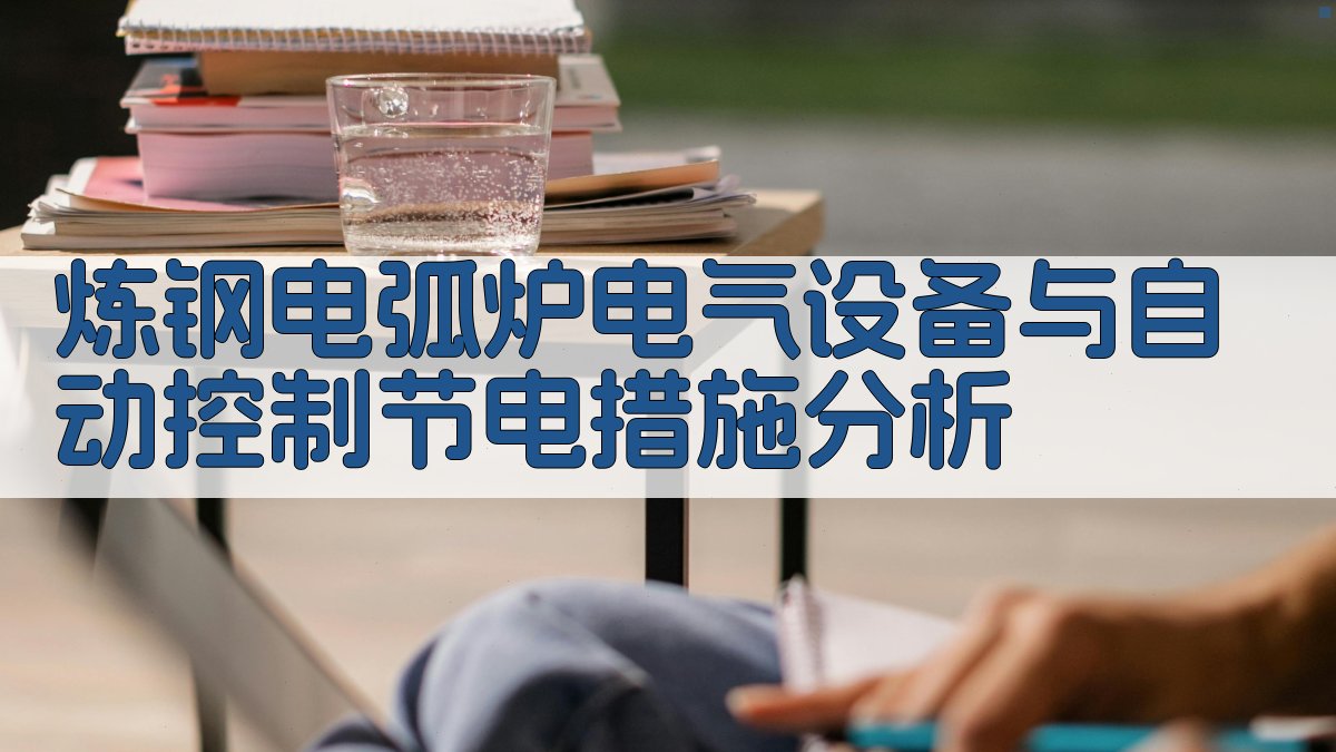 炼钢电弧炉电气设备与自动控制节电措施分析