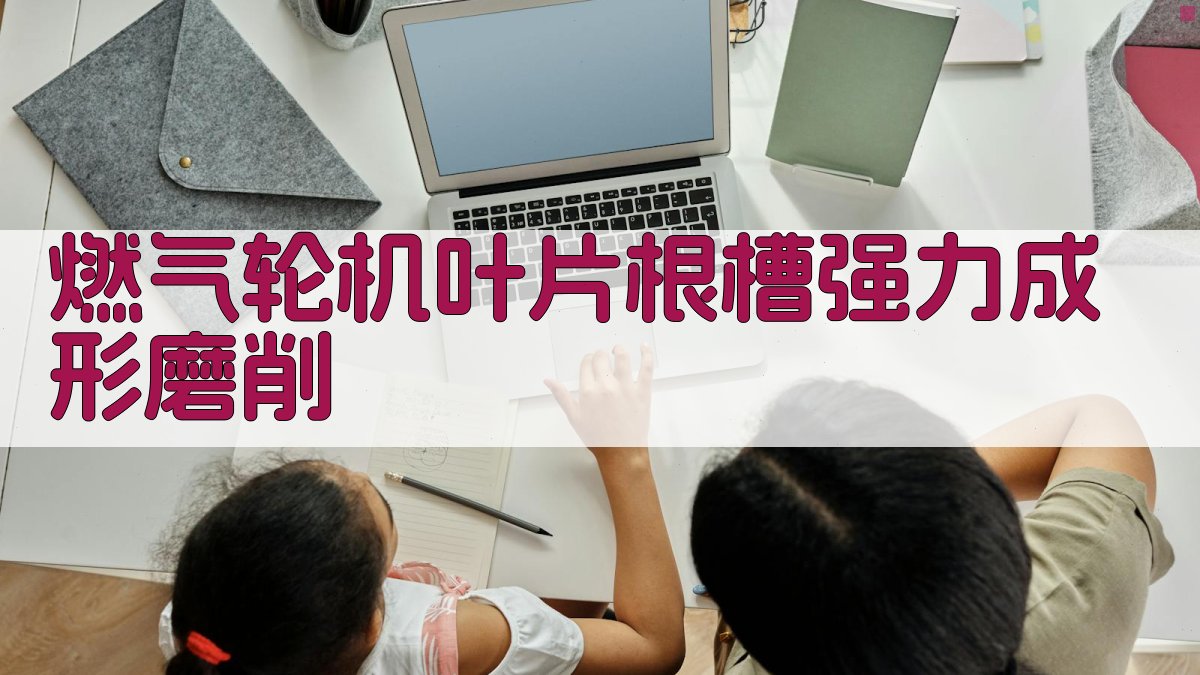 燃气轮机叶片根槽强力成形磨削