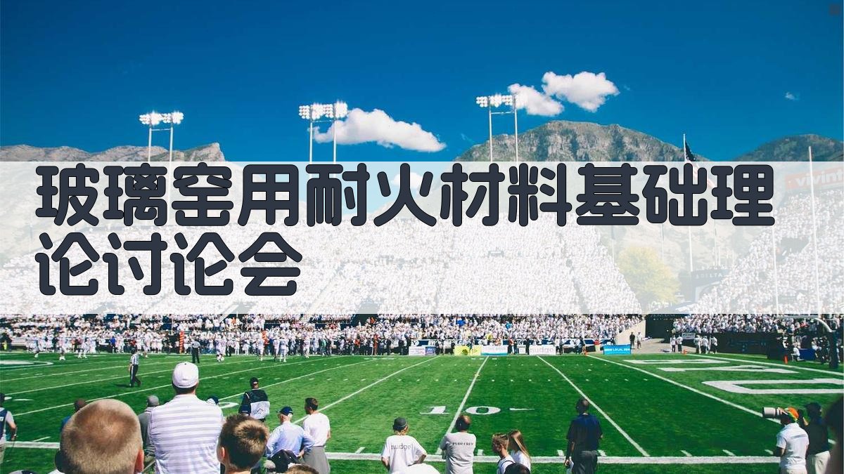 玻璃窑用耐火材料基础理论讨论会