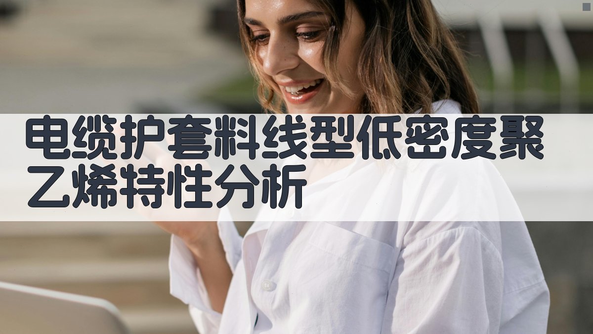 电缆护套料线型低密度聚乙烯特性分析