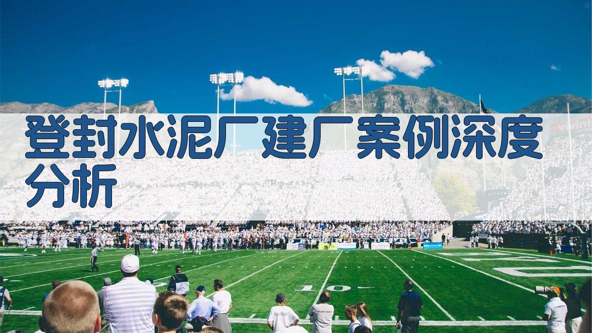 登封水泥厂建厂案例深度分析