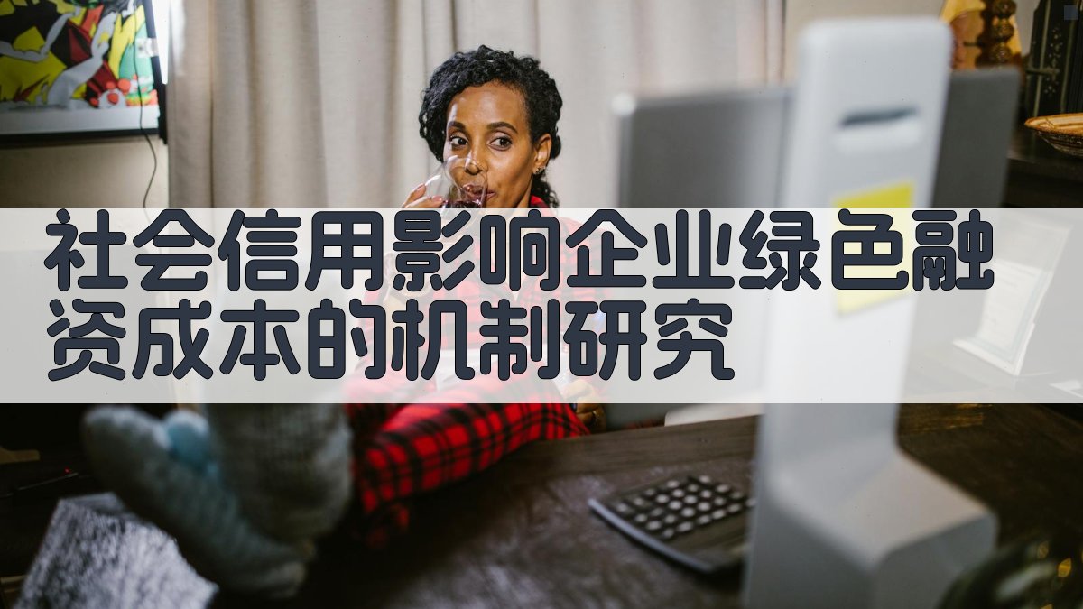 社会信用影响企业绿色融资成本的机制研究