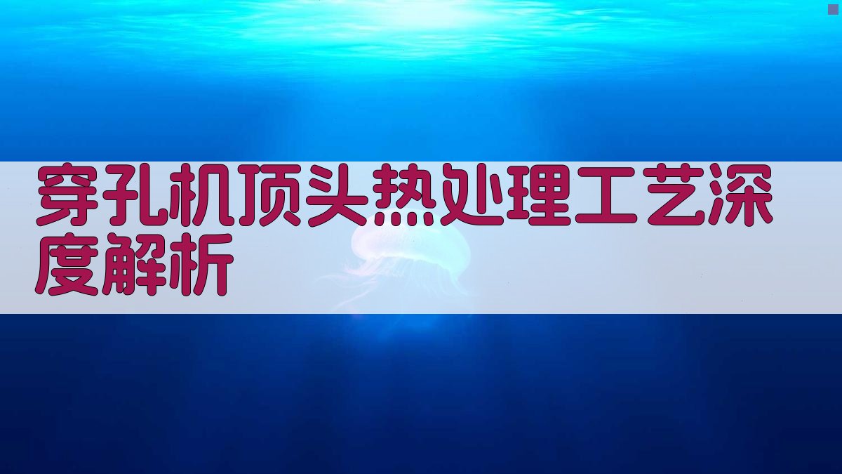 穿孔机顶头热处理工艺深度解析