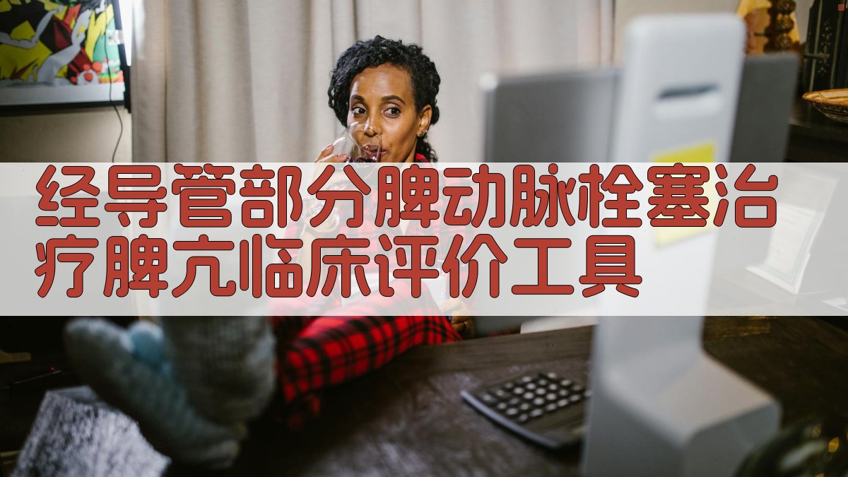 经导管部分脾动脉栓塞治疗脾亢临床评价工具