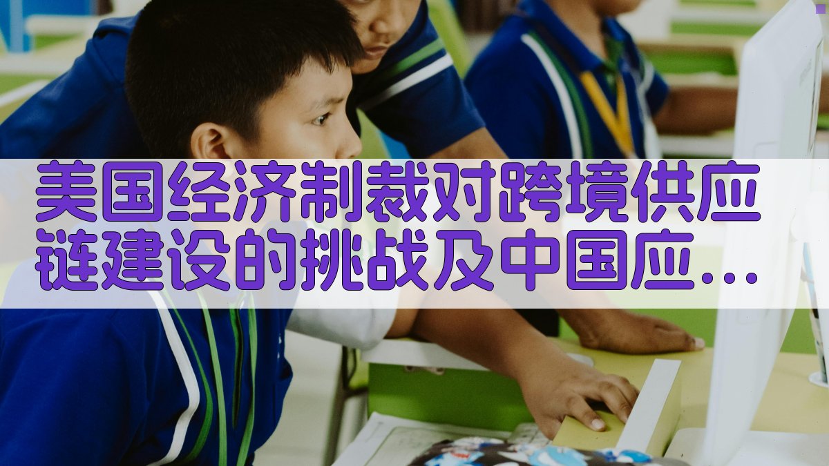 美国经济制裁对跨境供应链建设的挑战及中国应对分析