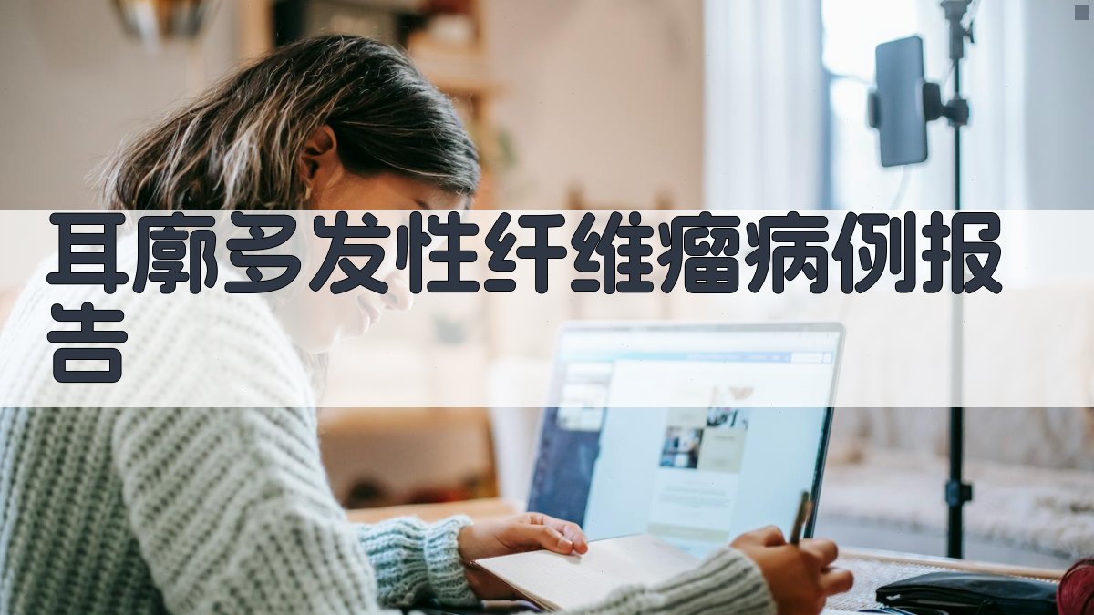AI一键生成耳廓多发性纤维瘤病例报告