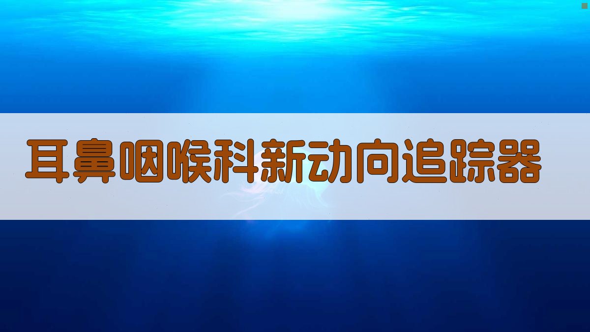 耳鼻咽喉科新动向追踪器
