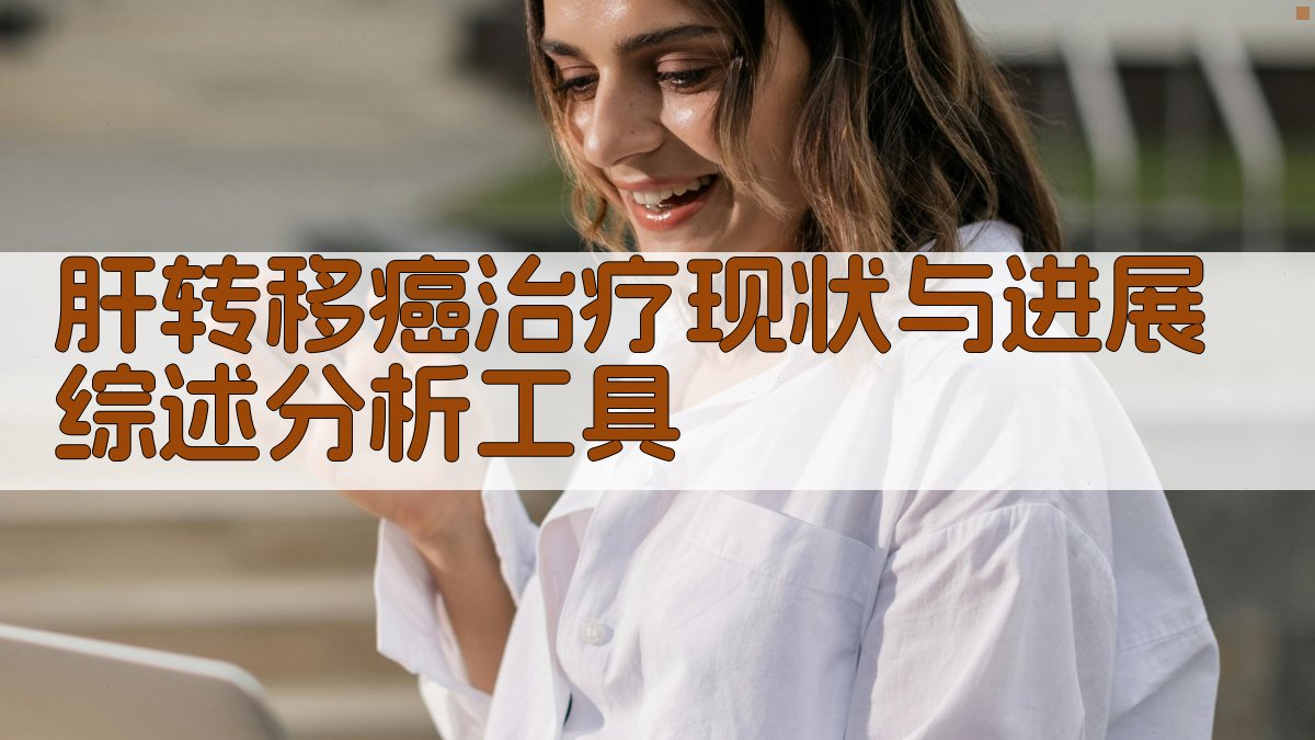 肝转移癌治疗现状与进展综述分析工具