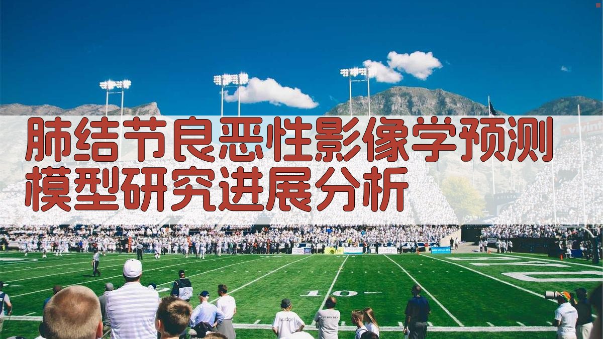 肺结节良恶性影像学预测模型研究进展分析