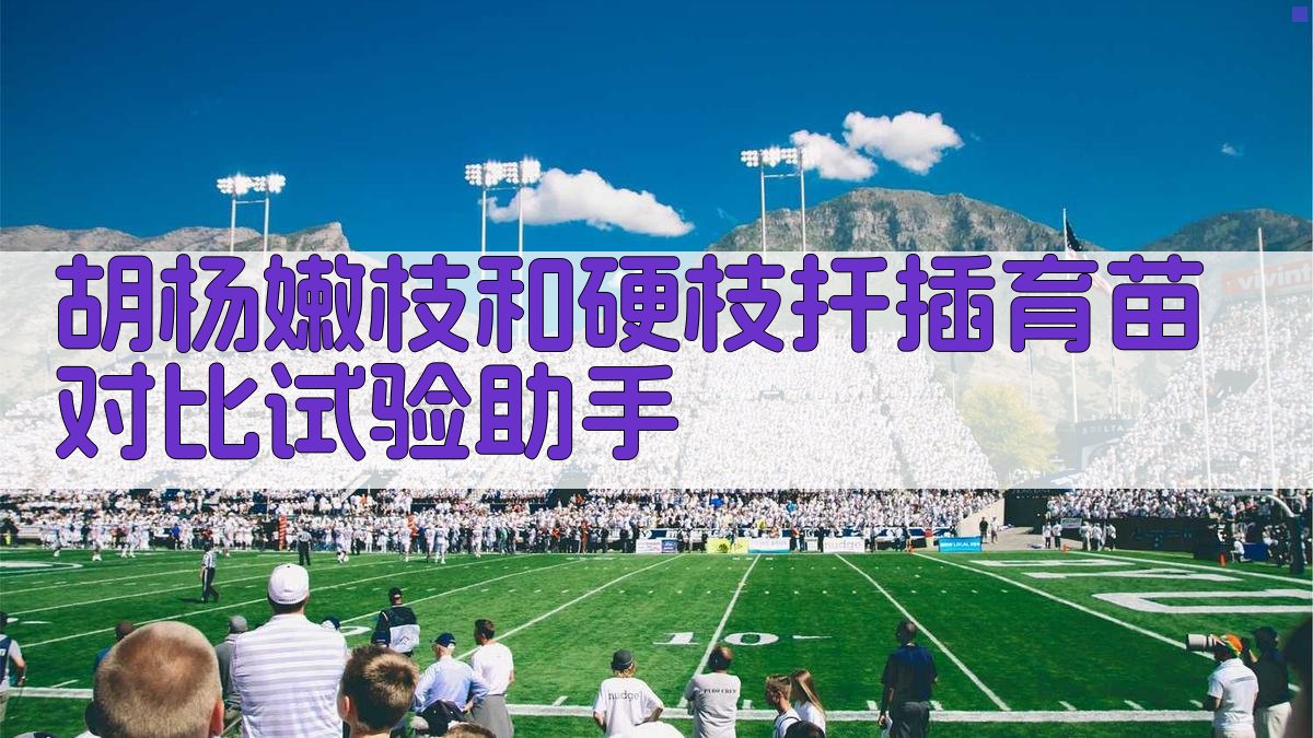 胡杨嫩枝和硬枝扦插育苗对比试验助手