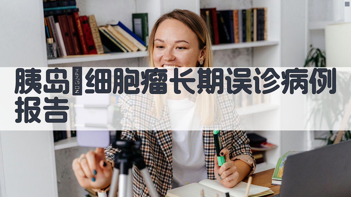 AI胰岛β细胞瘤长期误诊病例报告分析