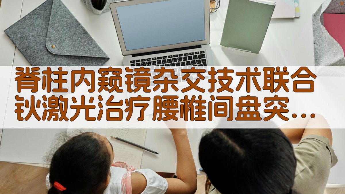 脊柱内窥镜杂交技术联合钬激光治疗腰椎间盘突出症