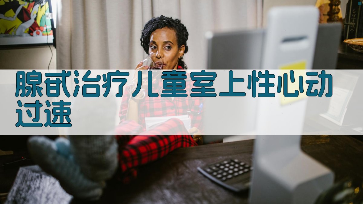 AI智能腺甙治疗儿童室上性心动过速方案生成器