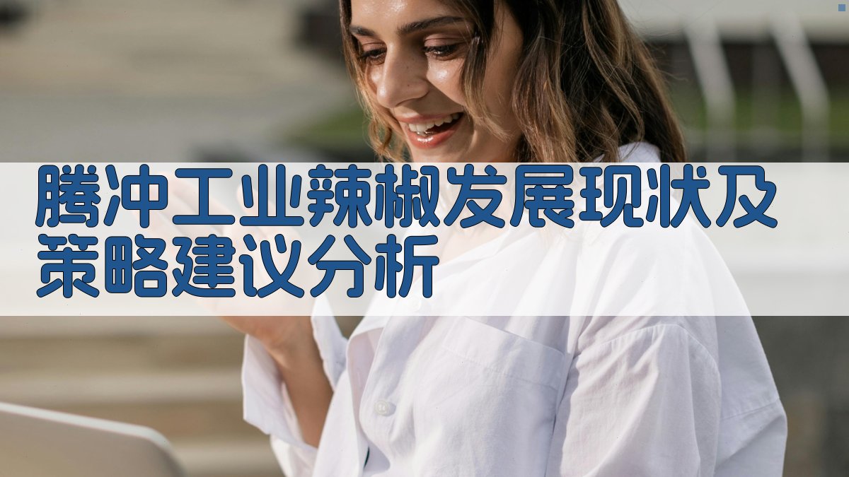 腾冲工业辣椒发展现状及策略建议分析