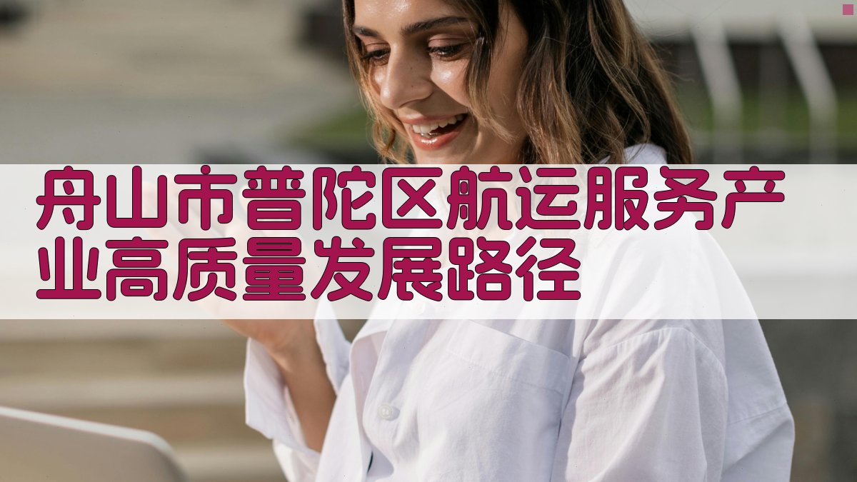 AI智能生成舟山市普陀区航运服务产业高质量发展路径