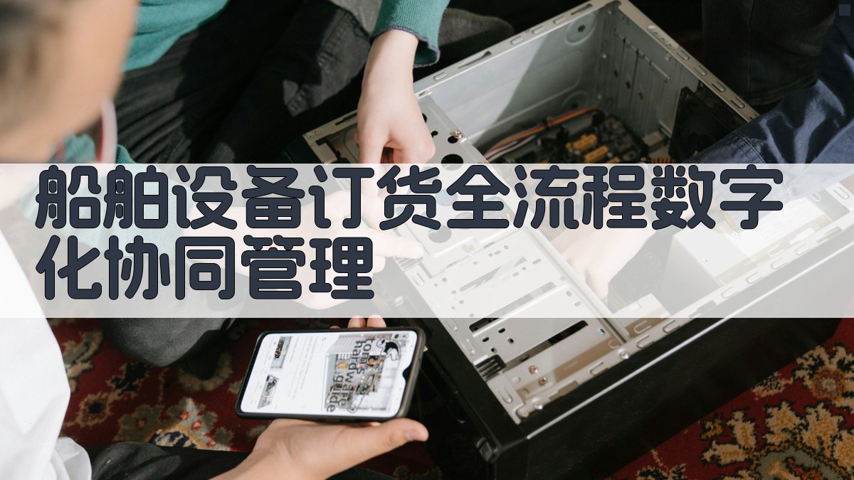 船舶设备订货全流程数字化协同管理