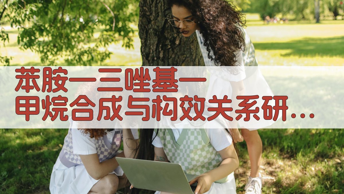 苯胺—三唑基—甲烷合成与构效关系研究助手