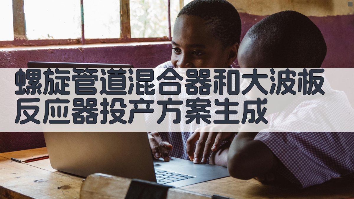 螺旋管道混合器和大波板反应器投产