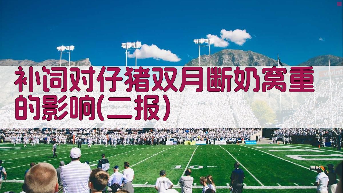 补饲对仔猪双月断奶窝重的影响(二报)