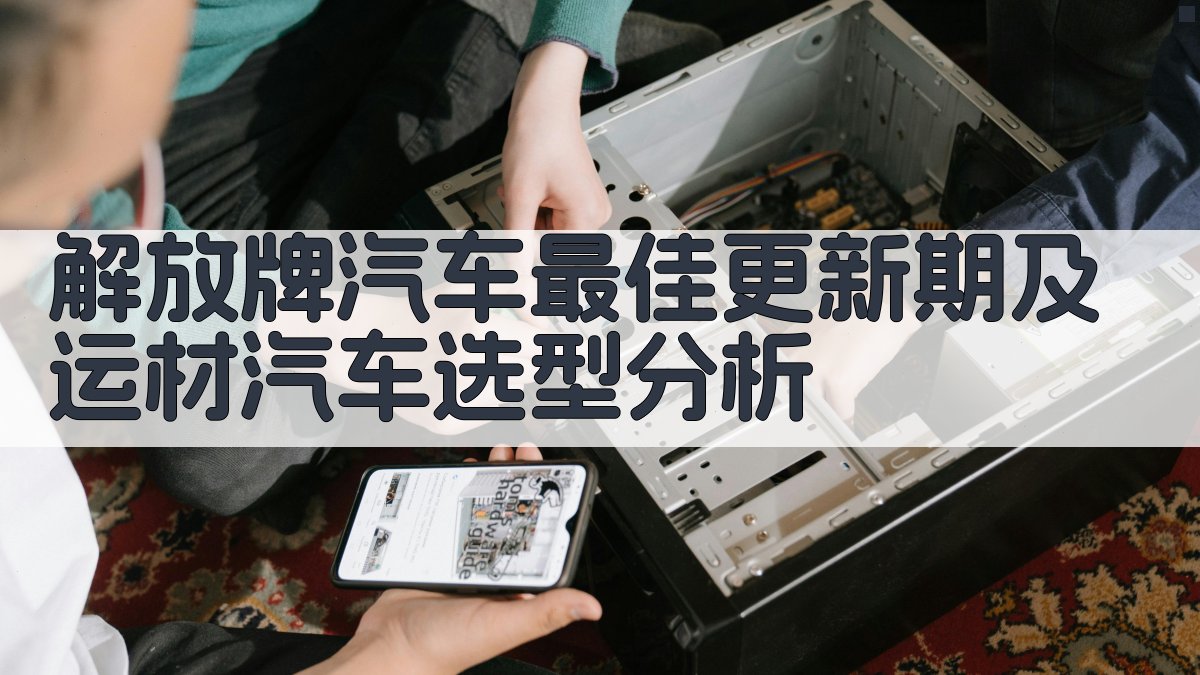 解放牌汽车最佳更新期及运材汽车选型分析