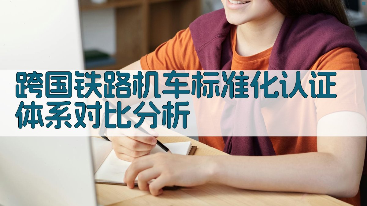跨国铁路机车标准化认证体系对比分析