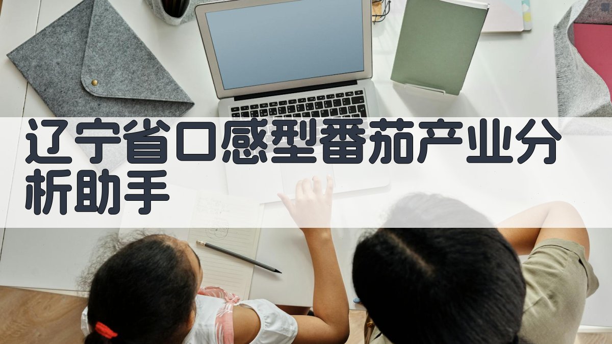 辽宁省口感型番茄产业分析助手