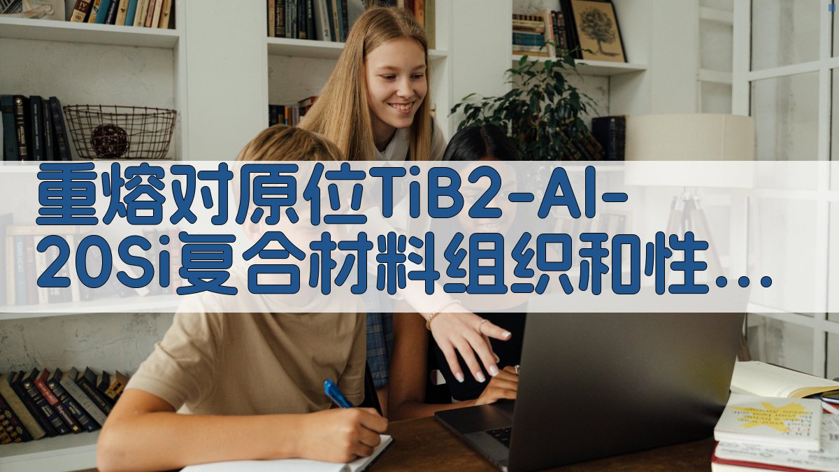 重熔对原位TiB2/Al-20Si复合材料组织和性能的影响分析