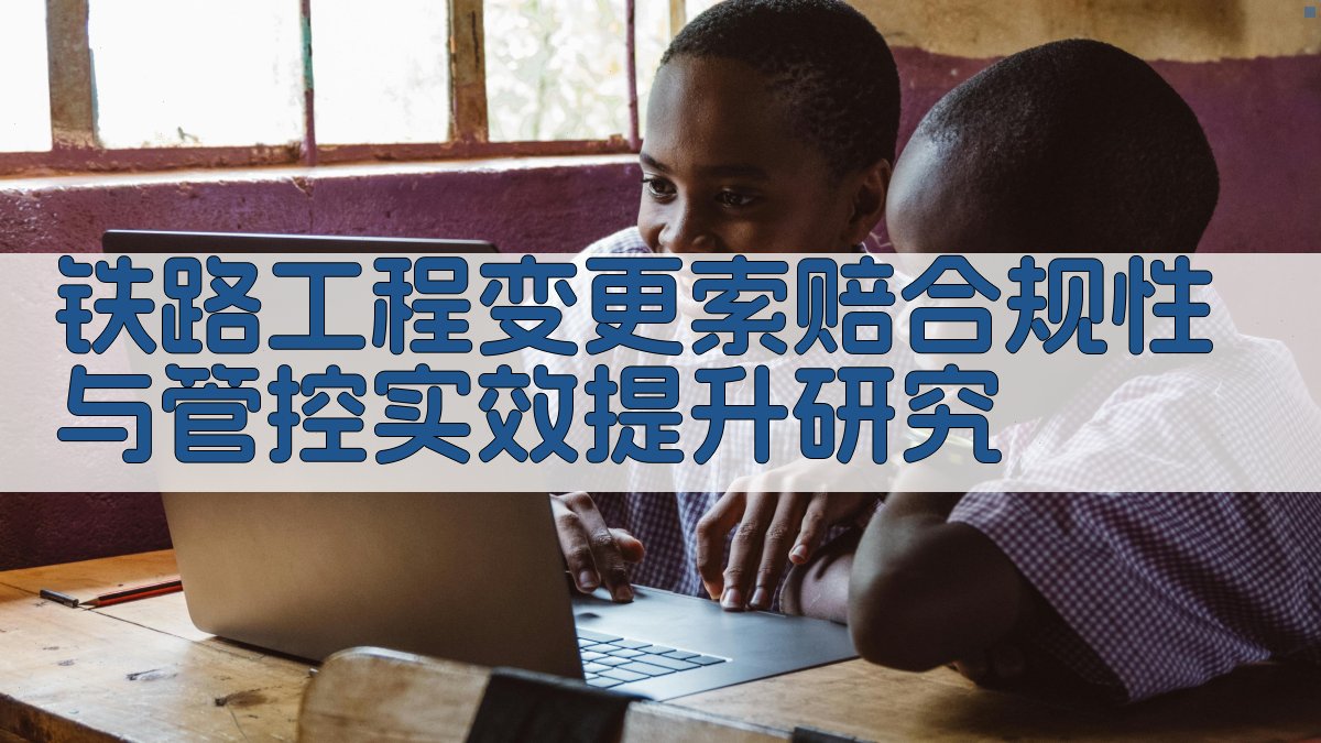铁路工程变更索赔合规性与管控实效提升研究