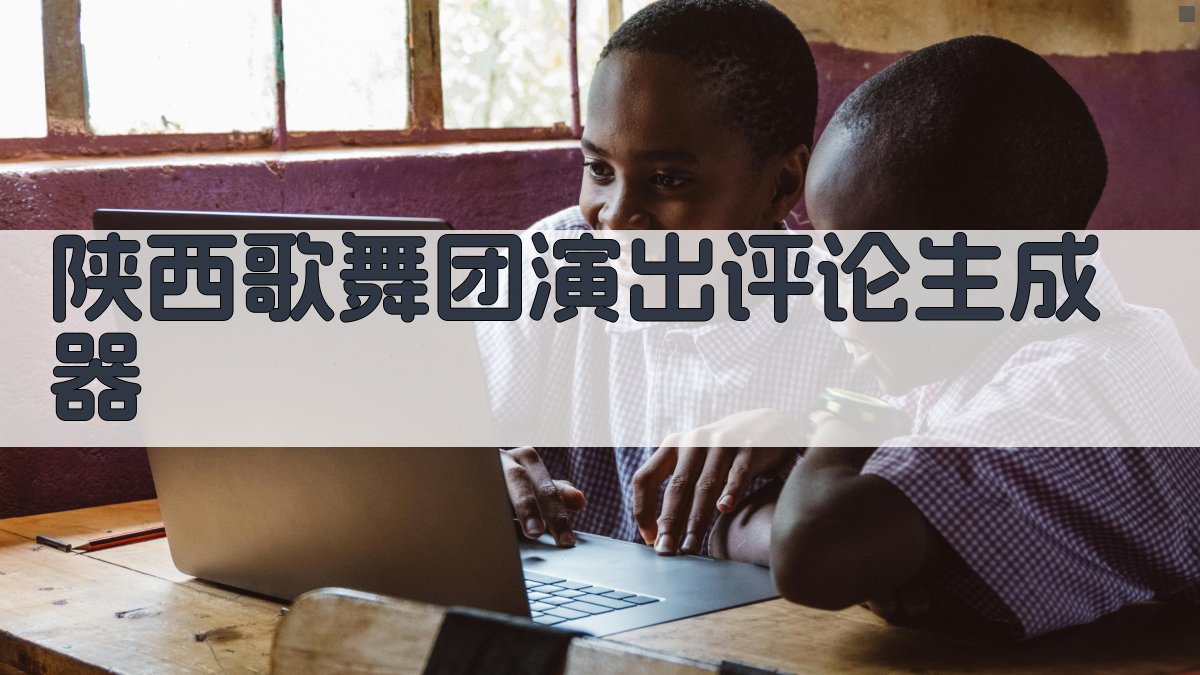 AI陕西歌舞团演出评论生成器