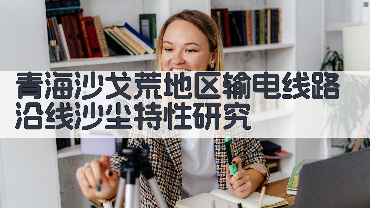 青海沙戈荒地区输电线路沿线沙尘特性研究