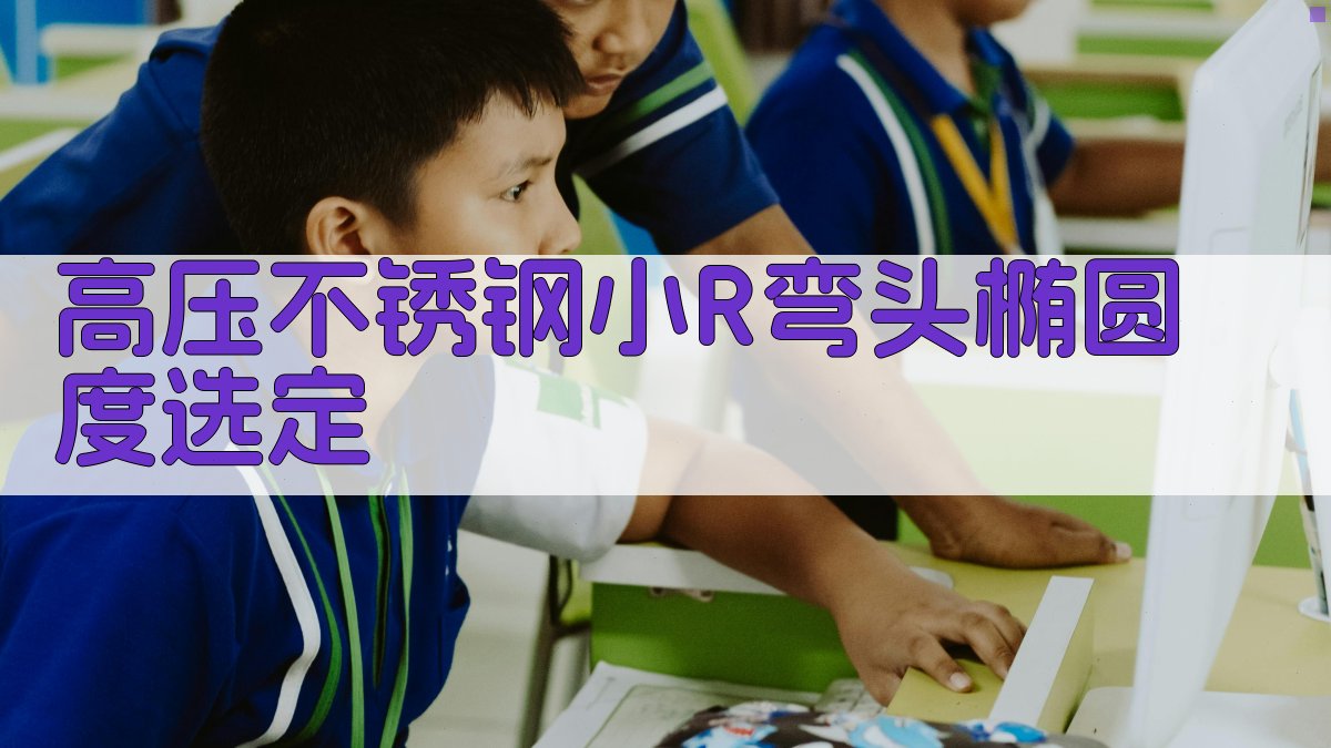 高压不锈钢小R弯头椭圆度选定